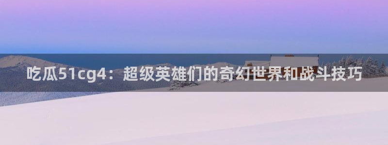 吃瓜51cg4：超级英雄们的奇幻世界和战斗技巧